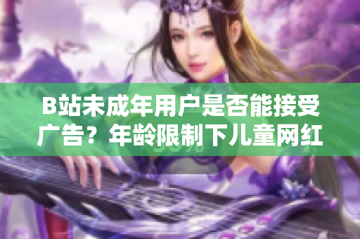 B站未成年用戶是否能接受廣告？年齡限制下兒童網(wǎng)紅接廣告如何規(guī)范？