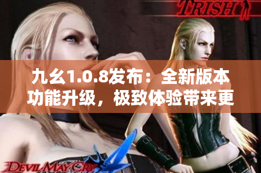 九幺1.0.8發(fā)布：全新版本功能升級(jí)，極致體驗(yàn)帶來(lái)更大驚喜