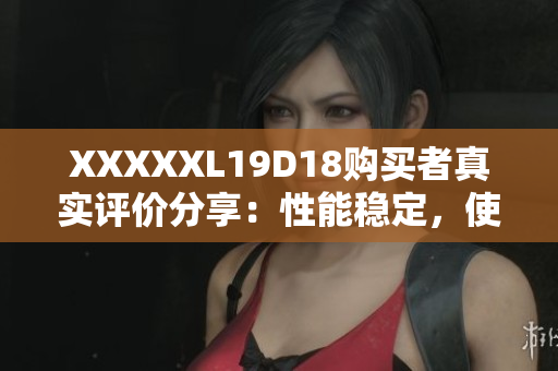 XXXXXL19D18購買者真實(shí)評(píng)價(jià)分享：性能穩(wěn)定，使用流暢，物超所值！