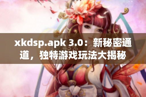 xkdsp.apk 3.0：新秘密通道，獨特游戲玩法大揭秘