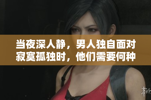 當夜深人靜，男人獨自面對寂寞孤獨時，他們需要何種慰藉？