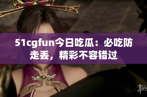51cgfun今日吃瓜：必吃防走丟，精彩不容錯(cuò)過