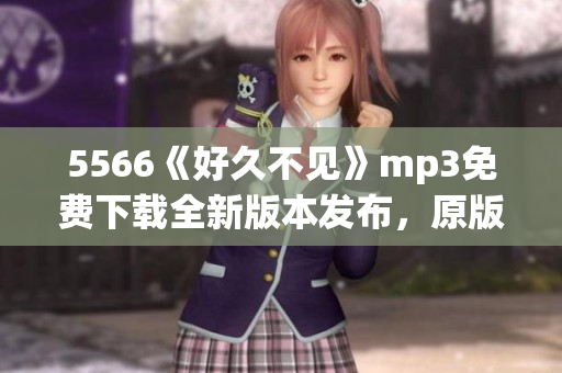 5566《好久不見》mp3免費下載全新版本發(fā)布，原版歌曲回顧
