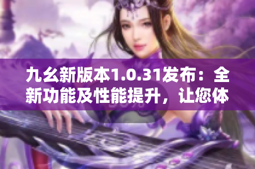 九幺新版本1.0.31發(fā)布：全新功能及性能提升，讓您體驗更優(yōu)質(zhì)的使用感受