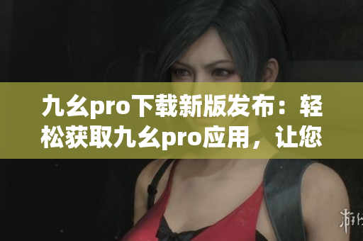 九幺pro下載新版發(fā)布：輕松獲取九幺pro應(yīng)用，讓您的手機(jī)煥然一新