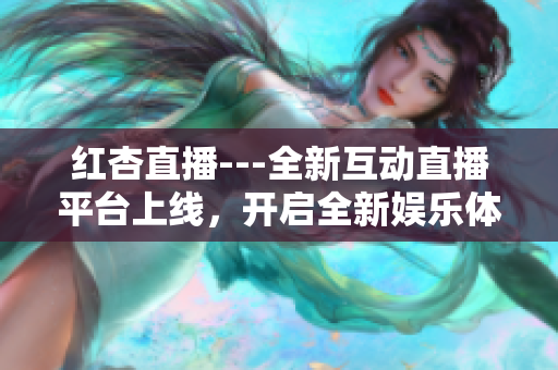 紅杏直播---全新互動(dòng)直播平臺上線，開啟全新娛樂體驗(yàn)