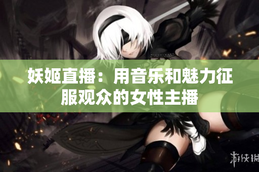 妖姬直播：用音樂(lè)和魅力征服觀眾的女性主播