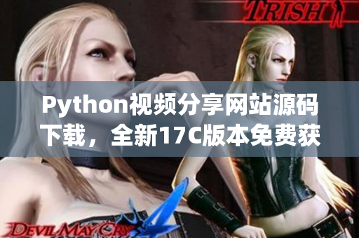 Python視頻分享網(wǎng)站源碼下載，全新17C版本免費獲取