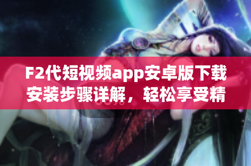 F2代短視頻app安卓版下載安裝步驟詳解，輕松享受精彩視頻創(chuàng)作與分享