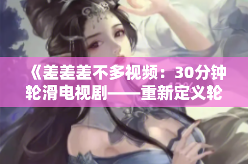 《差差差不多視頻：30分鐘輪滑電視劇——重新定義輪滑酷炫時(shí)刻的超長視頻體驗(yàn)》