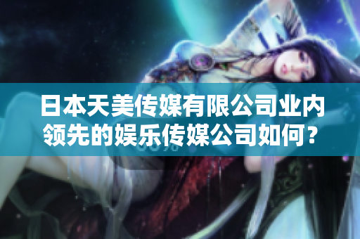 日本天美傳媒有限公司業(yè)內(nèi)領(lǐng)先的娛樂傳媒公司如何？