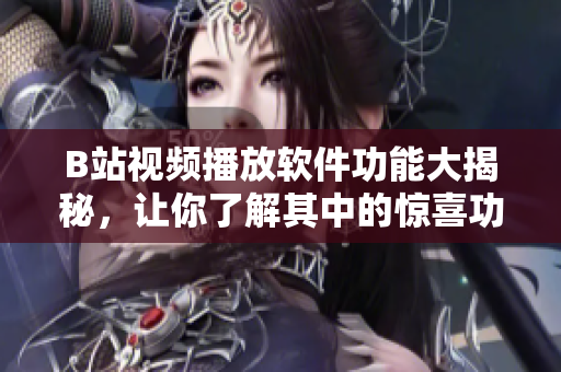 B站視頻播放軟件功能大揭秘，讓你了解其中的驚喜功能