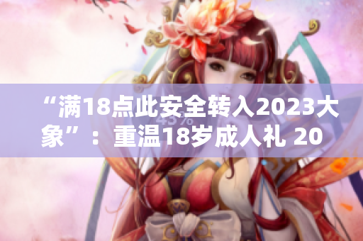“滿18點(diǎn)此安全轉(zhuǎn)入2023大象”：重溫18歲成人禮 2023年大象華麗登場