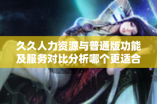 久久人力資源與普通版功能及服務(wù)對比分析哪個(gè)更適合你的企業(yè)需求
