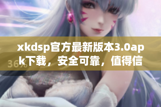 xkdsp官方最新版本3.0apk下載，安全可靠，值得信賴