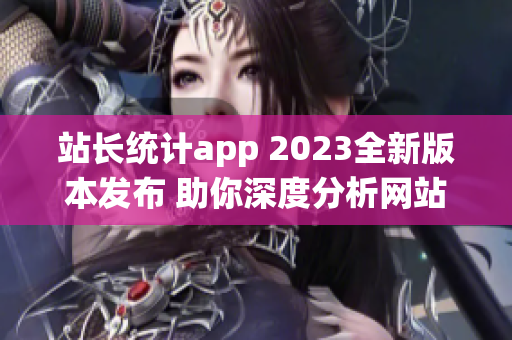 站長統(tǒng)計app 2023全新版本發(fā)布 助你深度分析網(wǎng)站數(shù)據(jù),助力網(wǎng)站運營優(yōu)化