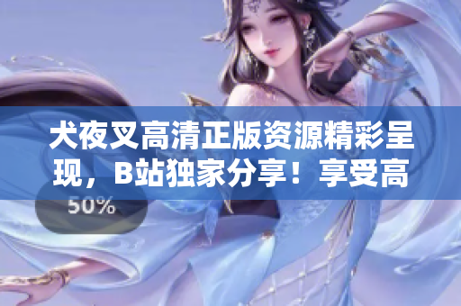 犬夜叉高清正版資源精彩呈現(xiàn)，B站獨(dú)家分享！享受高清畫(huà)質(zhì)，暢游動(dòng)漫世界！