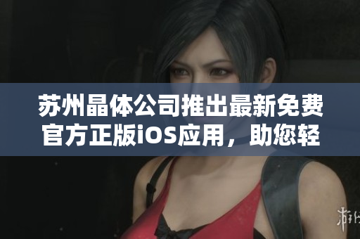 蘇州晶體公司推出最新免費(fèi)官方正版iOS應(yīng)用，助您輕松擁有晶瑩世界