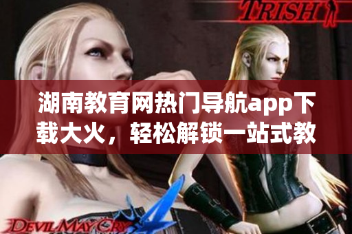 湖南教育網(wǎng)熱門導航app下載大火，輕松解鎖一站式教育服務(wù)