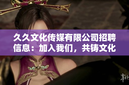 久久文化傳媒有限公司招聘信息：加入我們，共鑄文化傳媒夢想！