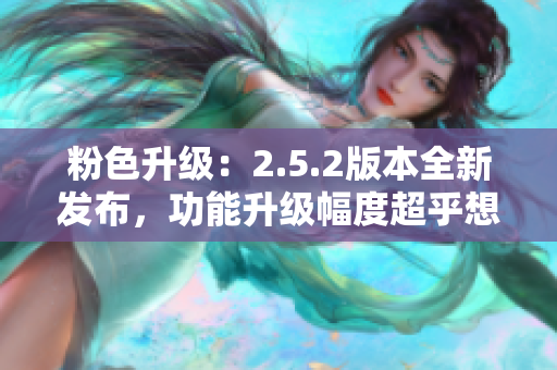粉色升級：2.5.2版本全新發(fā)布，功能升級幅度超乎想象