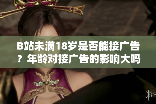 B站未滿18歲是否能接廣告？年齡對接廣告的影響大嗎？