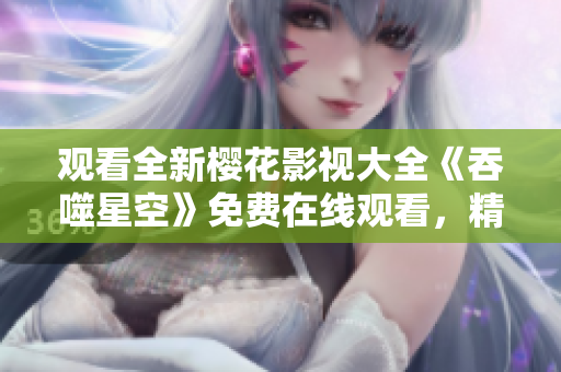觀看全新櫻花影視大全《吞噬星空》免費在線觀看，精彩內容盡在其中