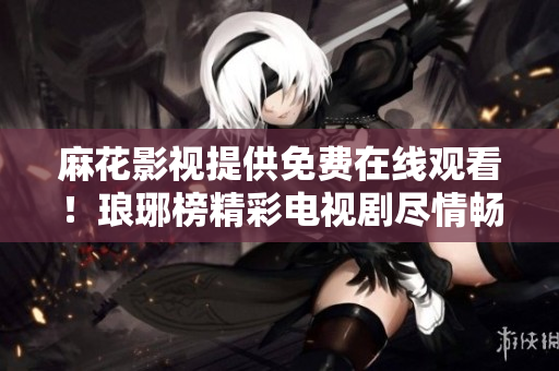 麻花影視提供免費(fèi)在線觀看！瑯琊榜精彩電視劇盡情暢享