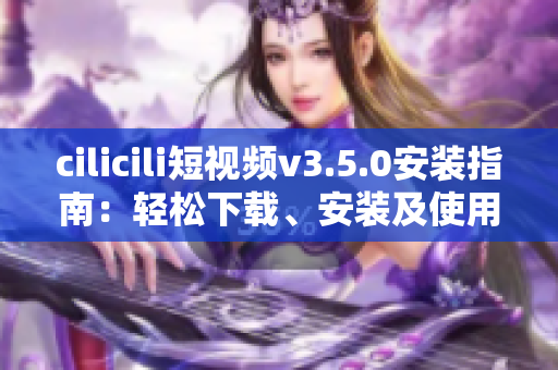 cilicili短視頻v3.5.0安裝指南：輕松下載、安裝及使用技巧