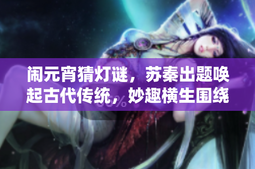 鬧元宵猜燈謎，蘇秦出題喚起古代傳統(tǒng)，妙趣橫生圍繞元宵佳節(jié)，寓意深遠(yuǎn)引人玩味