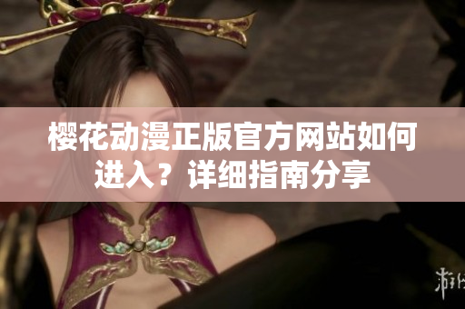 櫻花動漫正版官方網(wǎng)站如何進(jìn)入？詳細(xì)指南分享