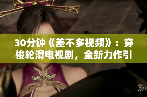 30分鐘《差不多視頻》：穿梭輪滑電視劇，全新力作引領(lǐng)全民運動熱潮