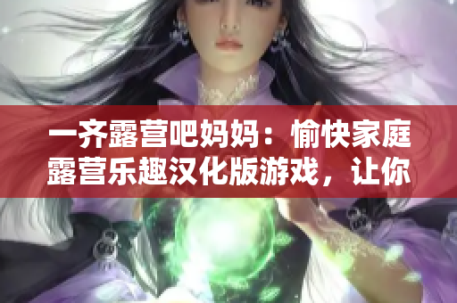 一齊露營吧媽媽：愉快家庭露營樂趣漢化版游戲，讓你感受親子共度美好時光！