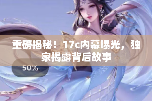 重磅揭秘！17c內(nèi)幕曝光，獨家揭露背后故事