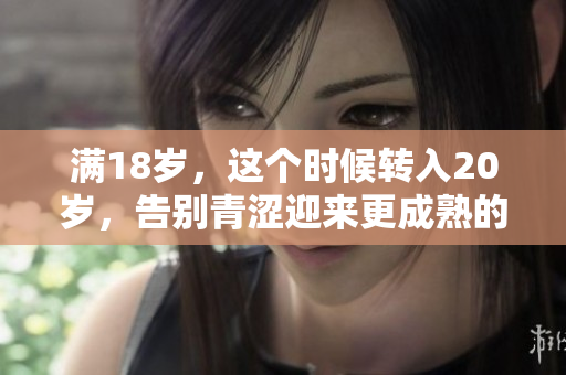 滿18歲，這個時候轉(zhuǎn)入20歲，告別青澀迎來更成熟的自己