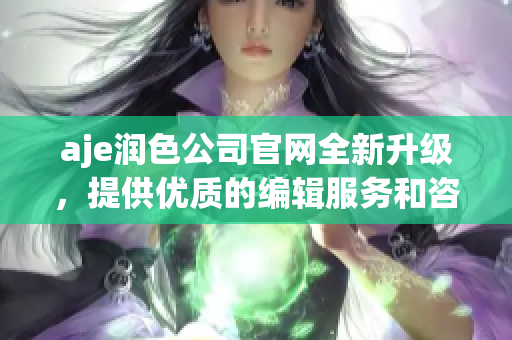 aje潤色公司官網(wǎng)全新升級，提供優(yōu)質(zhì)的編輯服務(wù)和咨詢，助您撰寫精彩的文章
