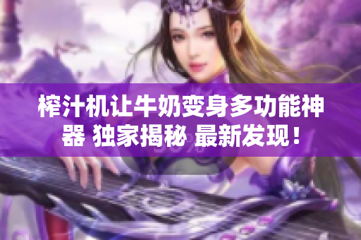 榨汁機(jī)讓牛奶變身多功能神器 獨(dú)家揭秘 最新發(fā)現(xiàn)！