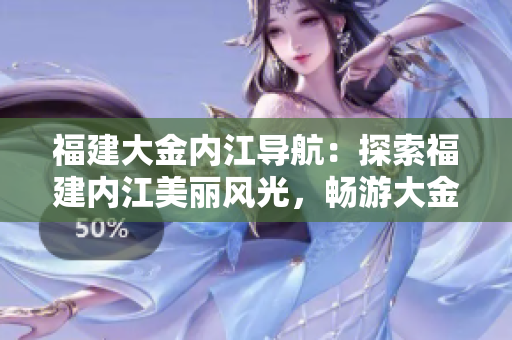 福建大金內(nèi)江導(dǎo)航：探索福建內(nèi)江美麗風(fēng)光，暢游大金風(fēng)情