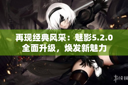 再現(xiàn)經(jīng)典風(fēng)采：魅影5.2.0全面升級(jí)，煥發(fā)新魅力