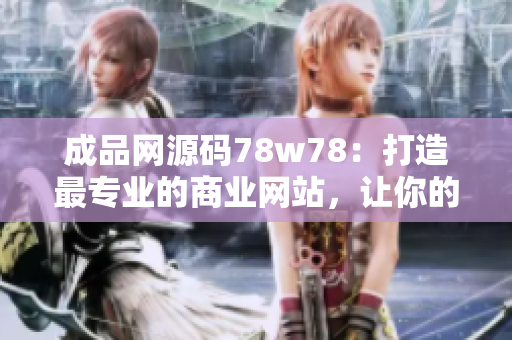 成品網(wǎng)源碼78w78：打造最專業(yè)的商業(yè)網(wǎng)站，讓你的品牌更具競爭力