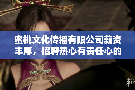 蜜桃文化傳播有限公司薪資豐厚，招聘熱心有責(zé)任心的員工