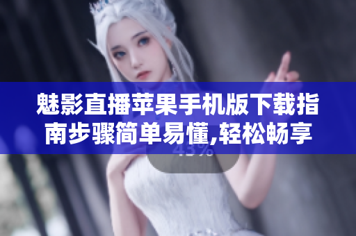 魅影直播蘋(píng)果手機(jī)版下載指南步驟簡(jiǎn)單易懂,輕松暢享精彩直播!