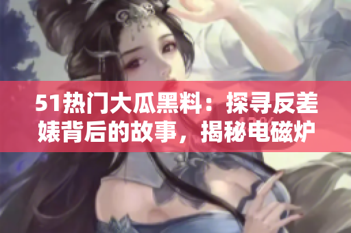 51熱門大瓜黑料：探尋反差婊背后的故事，揭秘電磁爐的秘密 scandal