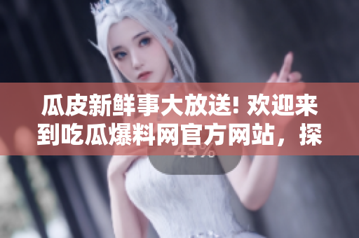 瓜皮新鮮事大放送! 歡迎來到吃瓜爆料網(wǎng)官方網(wǎng)站，探索最新熱門事件入口!
