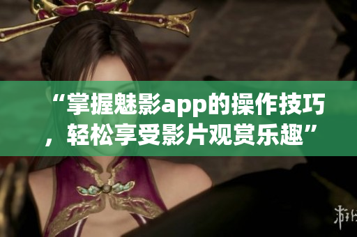 “掌握魅影app的操作技巧，輕松享受影片觀賞樂趣”