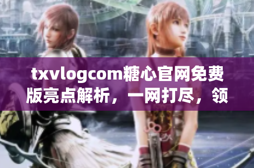 txvlogcom糖心官網(wǎng)免費版亮點解析，一網(wǎng)打盡，領(lǐng)略獨特風采