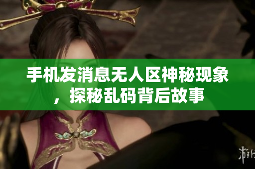 手機發(fā)消息無人區(qū)神秘現(xiàn)象，探秘亂碼背后故事