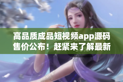 高品質(zhì)成品短視頻app源碼售價(jià)公布！趕緊來(lái)了解最新價(jià)格信息吧