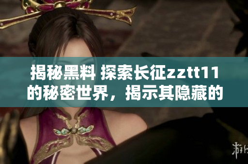 揭秘黑料 探索長征zztt11的秘密世界，揭示其隱藏的故事和真相