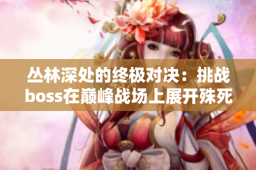 叢林深處的終極對(duì)決：挑戰(zhàn)boss在巔峰戰(zhàn)場上展開殊死搏斗